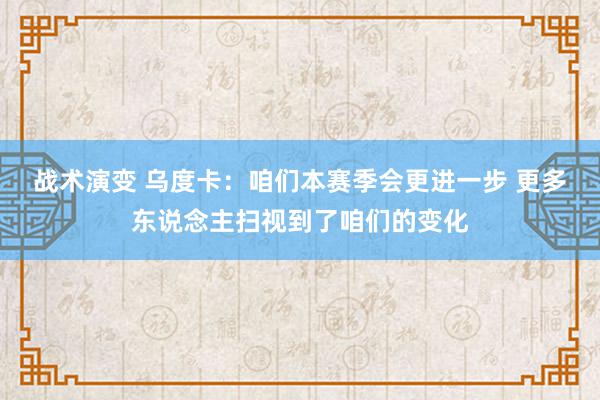 战术演变 乌度卡：咱们本赛季会更进一步 更多东说念主扫视到了咱们的变化