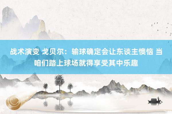 战术演变 戈贝尔：输球确定会让东谈主懊恼 当咱们踏上球场就得享受其中乐趣