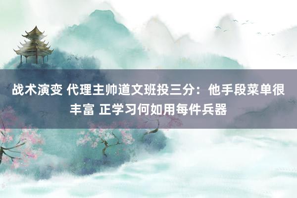 战术演变 代理主帅道文班投三分：他手段菜单很丰富 正学习何如用每件兵器