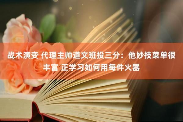 战术演变 代理主帅道文班投三分：他妙技菜单很丰富 正学习如何用每件火器