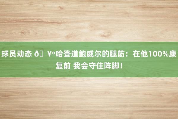 球员动态 🥺哈登道鲍威尔的腿筋：在他100%康复前 我会守住阵脚！