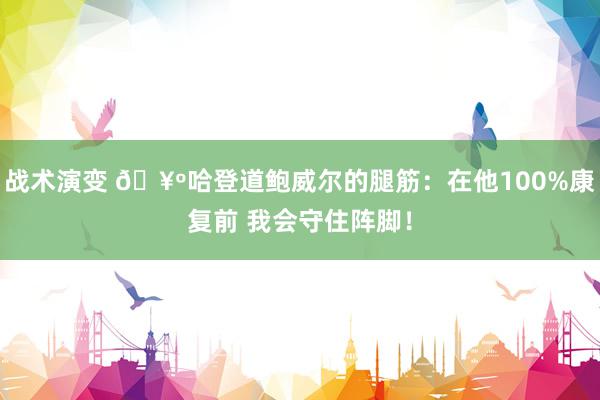 战术演变 🥺哈登道鲍威尔的腿筋：在他100%康复前 我会守住阵脚！