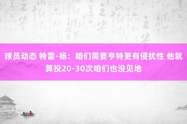 球员动态 特雷-杨：咱们需要亨特更有侵扰性 他就算投20-30次咱们也没见地