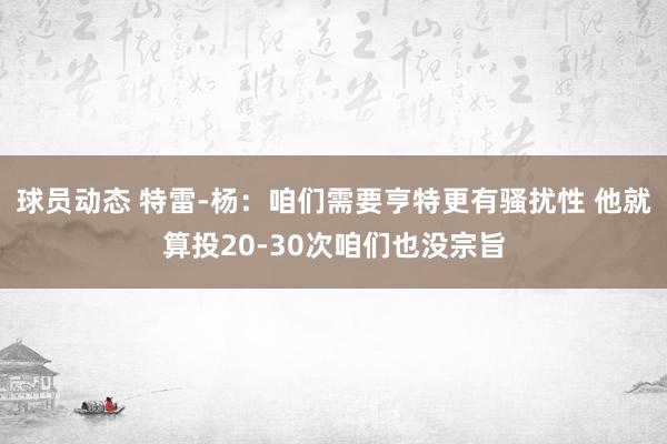 球员动态 特雷-杨：咱们需要亨特更有骚扰性 他就算投20-30次咱们也没宗旨