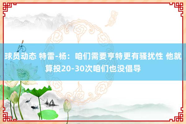 球员动态 特雷-杨：咱们需要亨特更有骚扰性 他就算投20-30次咱们也没倡导