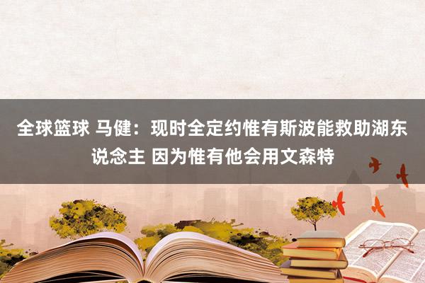 全球篮球 马健：现时全定约惟有斯波能救助湖东说念主 因为惟有他会用文森特