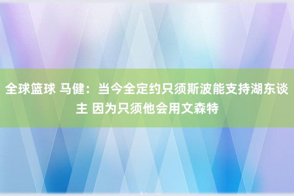 全球篮球 马健：当今全定约只须斯波能支持湖东谈主 因为只须他会用文森特