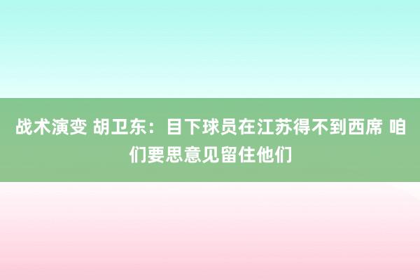 战术演变 胡卫东：目下球员在江苏得不到西席 咱们要思意见留住他们