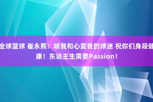 全球篮球 崔永熙：喷我和心爱我的球迷 祝你们身段健康！东谈主生需要Passion！