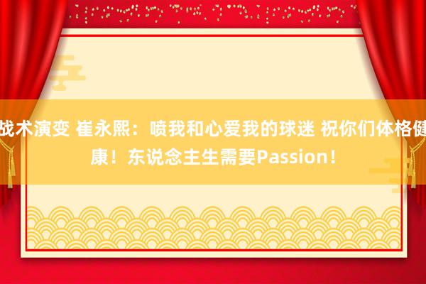 战术演变 崔永熙：喷我和心爱我的球迷 祝你们体格健康！东说念主生需要Passion！