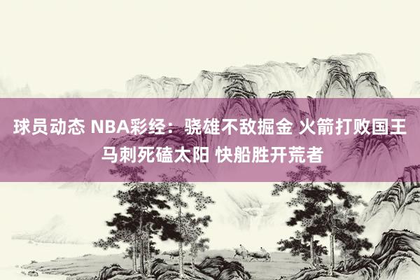 球员动态 NBA彩经：骁雄不敌掘金 火箭打败国王 马刺死磕太阳 快船胜开荒者