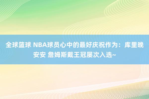 全球篮球 NBA球员心中的最好庆祝作为：库里晚安安 詹姆斯戴王冠屡次入选~