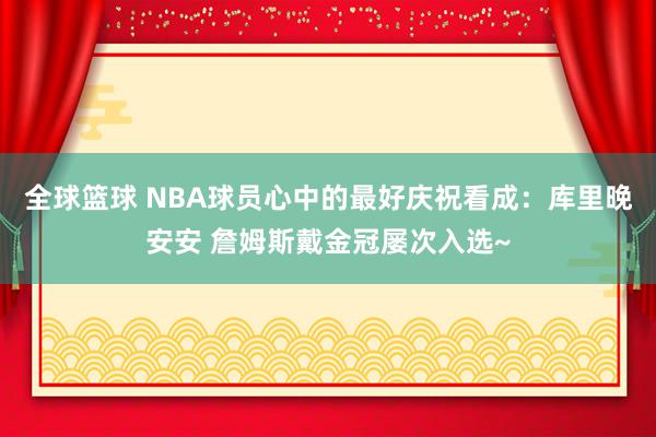 全球篮球 NBA球员心中的最好庆祝看成：库里晚安安 詹姆斯戴金冠屡次入选~