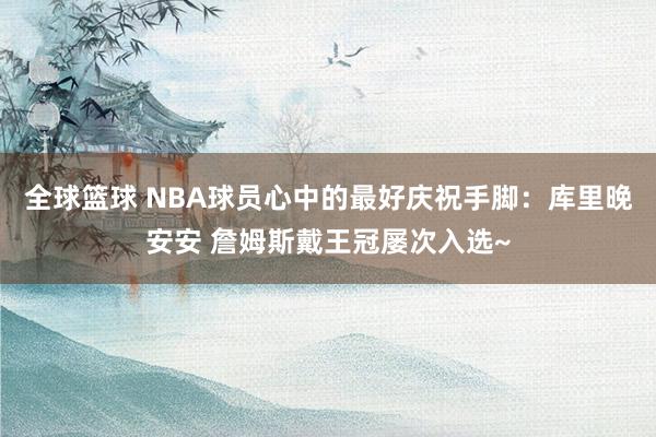 全球篮球 NBA球员心中的最好庆祝手脚：库里晚安安 詹姆斯戴王冠屡次入选~