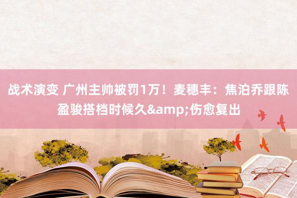 战术演变 广州主帅被罚1万！麦穗丰：焦泊乔跟陈盈骏搭档时候久&伤愈复出