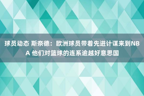 球员动态 斯奈德：欧洲球员带着先进计谋来到NBA 他们对篮球的连系逾越好意思国