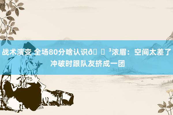 战术演变 全场80分啥认识😳浓眉：空间太差了 冲破时跟队友挤成一团