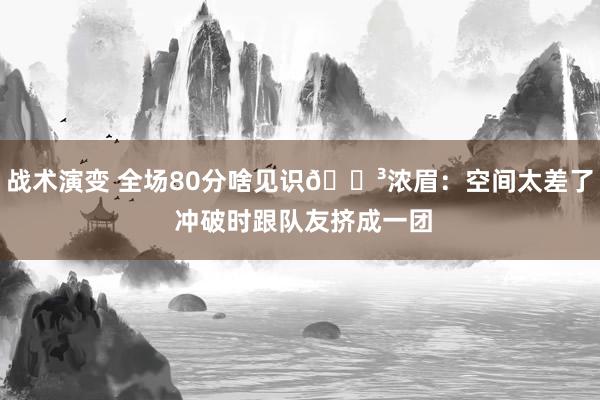 战术演变 全场80分啥见识😳浓眉：空间太差了 冲破时跟队友挤成一团