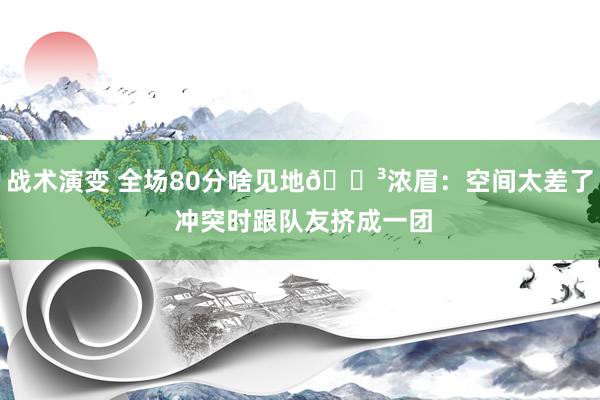 战术演变 全场80分啥见地😳浓眉：空间太差了 冲突时跟队友挤成一团