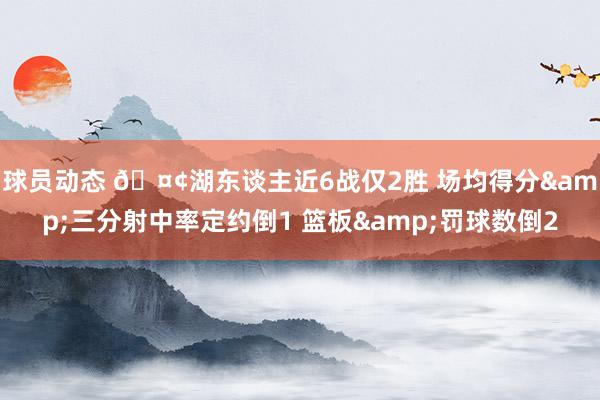 球员动态 🤢湖东谈主近6战仅2胜 场均得分&三分射中率定约倒1 篮板&罚球数倒2