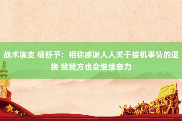 战术演变 杨舒予：相称感谢人人关于接机事情的退换 我我方也会继续奋力