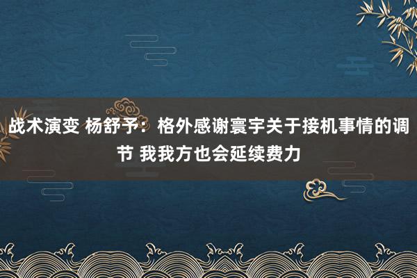 战术演变 杨舒予：格外感谢寰宇关于接机事情的调节 我我方也会延续费力