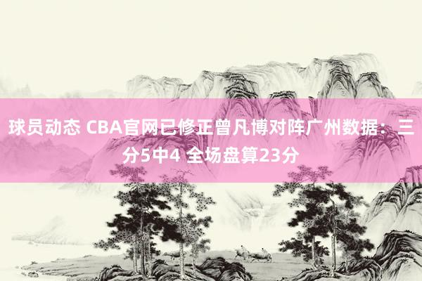 球员动态 CBA官网已修正曾凡博对阵广州数据：三分5中4 全场盘算23分