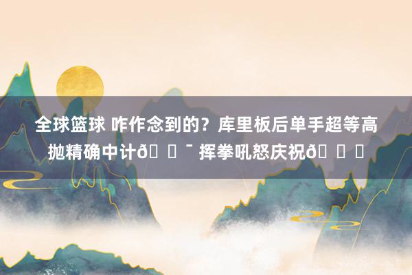 全球篮球 咋作念到的？库里板后单手超等高抛精确中计🎯 挥拳吼怒庆祝😝