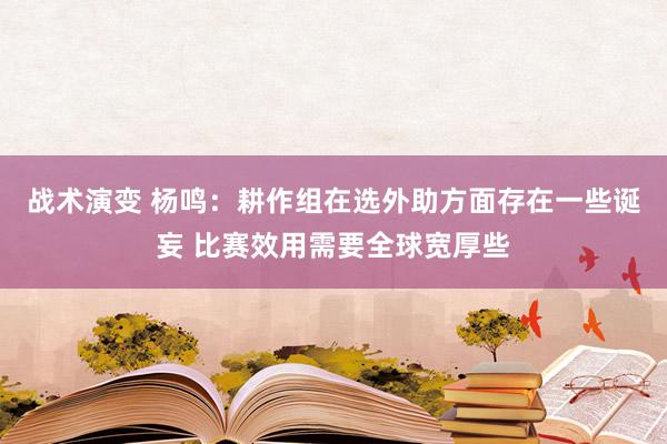 战术演变 杨鸣：耕作组在选外助方面存在一些诞妄 比赛效用需要全球宽厚些