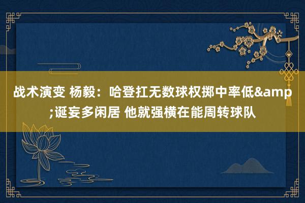 战术演变 杨毅：哈登扛无数球权掷中率低&诞妄多闲居 他就强横在能周转球队