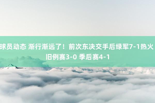 球员动态 渐行渐远了！前次东决交手后绿军7-1热火 旧例赛3-0 季后赛4-1