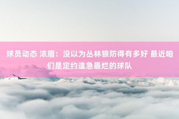 球员动态 浓眉：没以为丛林狼防得有多好 最近咱们是定约遑急最烂的球队