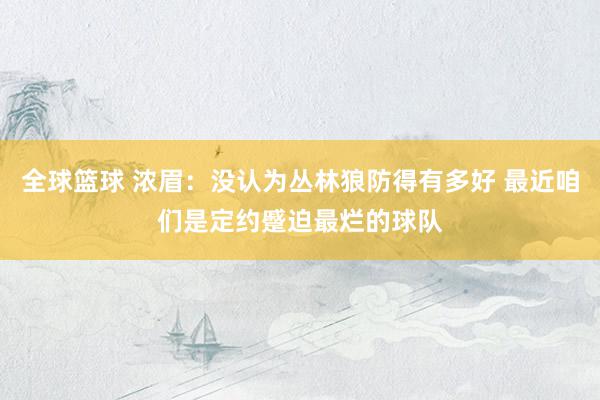 全球篮球 浓眉：没认为丛林狼防得有多好 最近咱们是定约蹙迫最烂的球队