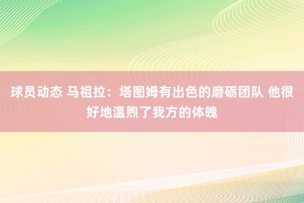 球员动态 马祖拉：塔图姆有出色的磨砺团队 他很好地温煦了我方的体魄