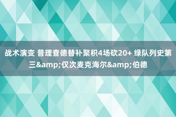 战术演变 普理查德替补聚积4场砍20+ 绿队列史第三&仅次麦克海尔&伯德