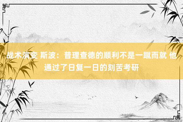 战术演变 斯波：普理查德的顺利不是一蹴而就 他通过了日复一日的刻苦考研