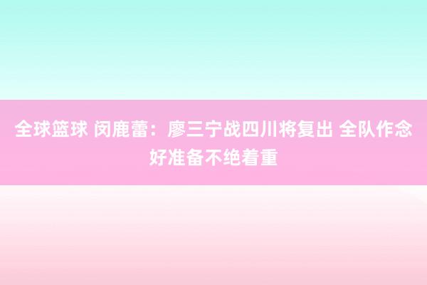 全球篮球 闵鹿蕾：廖三宁战四川将复出 全队作念好准备不绝着重