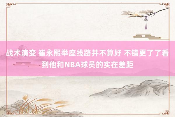 战术演变 崔永熙举座线路并不算好 不错更了了看到他和NBA球员的实在差距