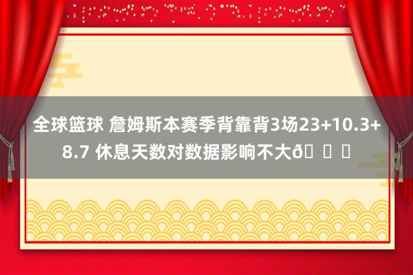 全球篮球 詹姆斯本赛季背靠背3场23+10.3+8.7 休息天数对数据影响不大😐