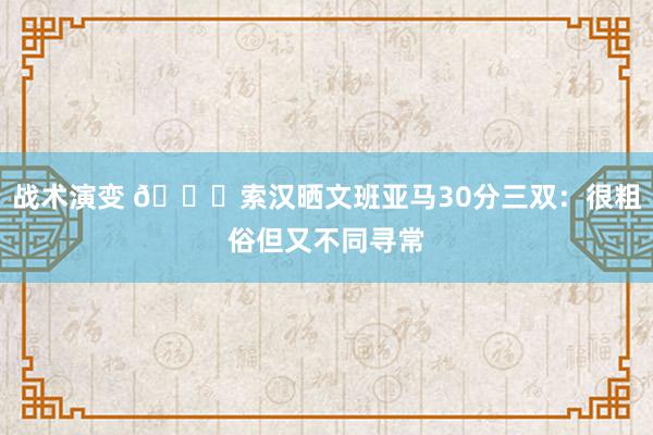 战术演变 👀索汉晒文班亚马30分三双：很粗俗但又不同寻常