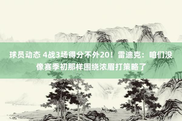 球员动态 4战3场得分不外20！雷迪克：咱们没像赛季初那样围绕浓眉打策略了