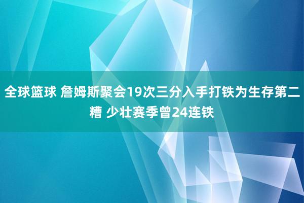 全球篮球 詹姆斯聚会19次三分入手打铁为生存第二糟 少壮赛季曾24连铁