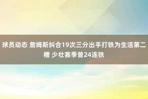 球员动态 詹姆斯纠合19次三分出手打铁为生活第二糟 少壮赛季曾24连铁