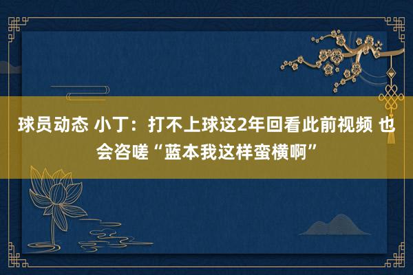 球员动态 小丁：打不上球这2年回看此前视频 也会咨嗟“蓝本我这样蛮横啊”