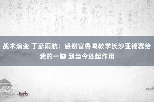 战术演变 丁彦雨航：感谢宫鲁鸣教学长沙亚锦赛给我的一脚 到当今还起作用