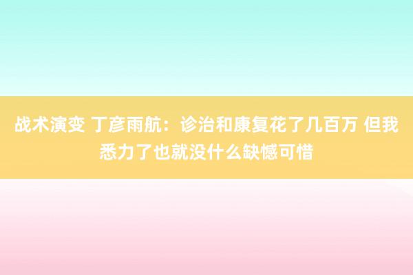 战术演变 丁彦雨航：诊治和康复花了几百万 但我悉力了也就没什么缺憾可惜