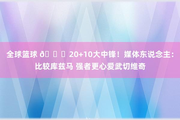 全球篮球 😋20+10大中锋！媒体东说念主：比较库兹马 强者更心爱武切维奇