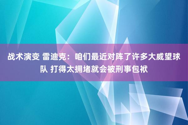 战术演变 雷迪克：咱们最近对阵了许多大威望球队 打得太拥堵就会被刑事包袱