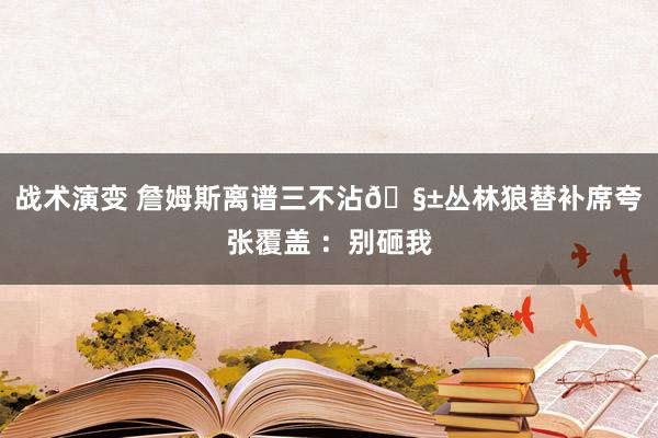 战术演变 詹姆斯离谱三不沾🧱丛林狼替补席夸张覆盖 ：别砸我