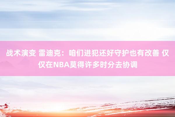 战术演变 雷迪克：咱们进犯还好守护也有改善 仅仅在NBA莫得许多时分去协调